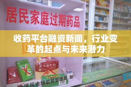 昆明收药平台融资新闻，行业变革的起点与未来潜力