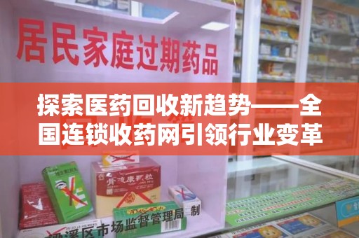 昆明探索医药回收新趋势——全国连锁收药网引领行业变革