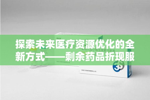 昆明探索未来医疗资源优化的全新方式——剩余药品折现服务的崛起