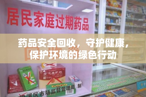 昆明药品安全回收，守护健康，保护环境的绿色行动