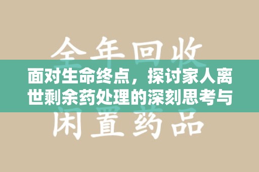 昆明面对生命终点，探讨家人离世剩余药处理的深刻思考与实践方法