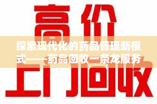 昆明探索现代化的药品管理新模式——药品回收一条龙服务的崛起