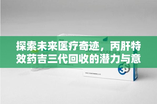 昆明探索未来医疗奇迹，丙肝特效药吉三代回收的潜力与意义