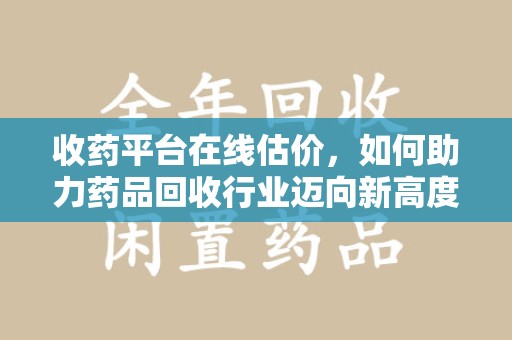 昆明收药平台在线估价，如何助力药品回收行业迈向新高度
