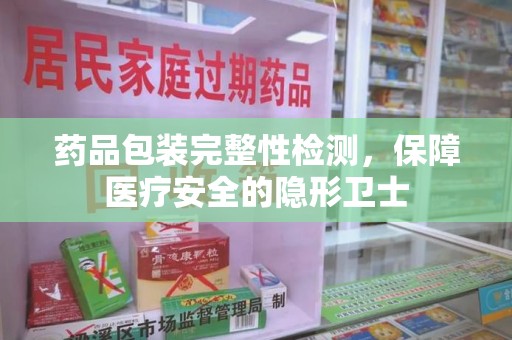 昆明药品包装完整性检测，保障医疗安全的隐形卫士