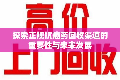 昆明探索正规抗癌药回收渠道的重要性与未来发展