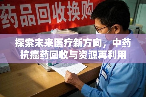 昆明探索未来医疗新方向，中药抗癌药回收与资源再利用