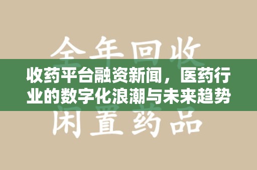 昆明收药平台融资新闻，医药行业的数字化浪潮与未来趋势