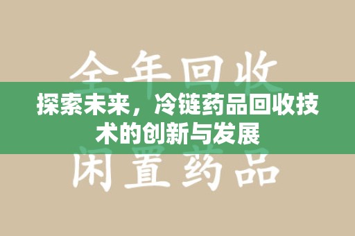 昆明探索未来，冷链药品回收技术的创新与发展