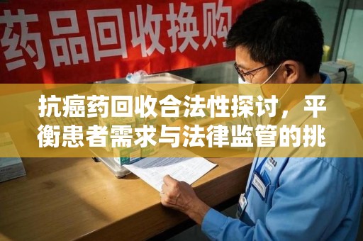 昆明抗癌药回收合法性探讨，平衡患者需求与法律监管的挑战