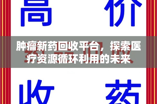 昆明肿瘤新药回收平台，探索医疗资源循环利用的未来