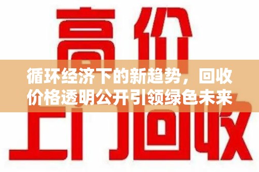 昆明循环经济下的新趋势，回收价格透明公开引领绿色未来