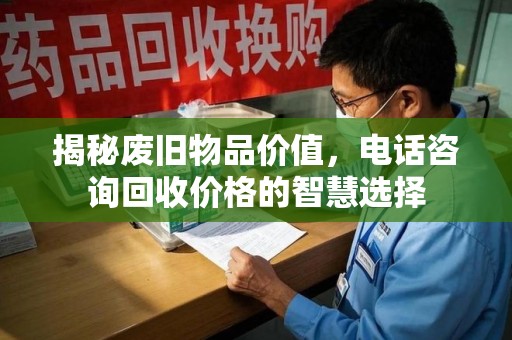 昆明揭秘废旧物品价值，电话咨询回收价格的智慧选择