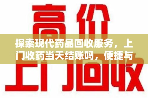 昆明探索现代药品回收服务，上门收药当天结账吗，便捷与信任并存
