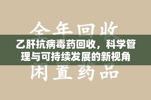 昆明乙肝抗病毒药回收，科学管理与可持续发展的新视角