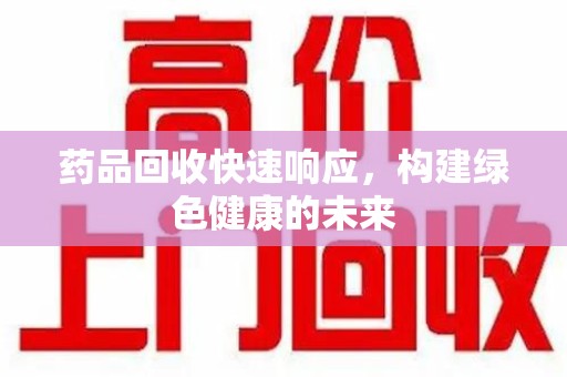 昆明药品回收快速响应，构建绿色健康的未来