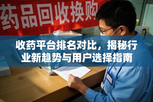昆明收药平台排名对比，揭秘行业新趋势与用户选择指南