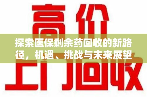 昆明探索医保剩余药回收的新路径，机遇、挑战与未来展望