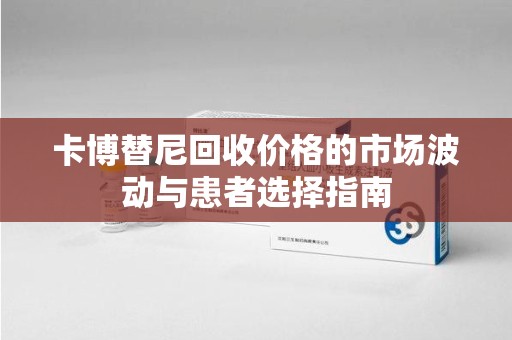 昆明卡博替尼回收价格的市场波动与患者选择指南