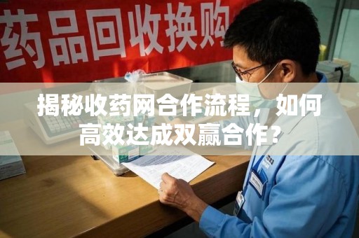 昆明揭秘收药网合作流程，如何高效达成双赢合作？