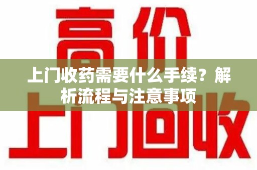 昆明上门收药需要什么手续？解析流程与注意事项
