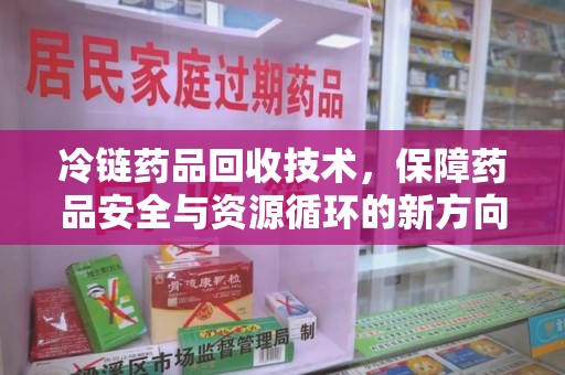 昆明冷链药品回收技术，保障药品安全与资源循环的新方向