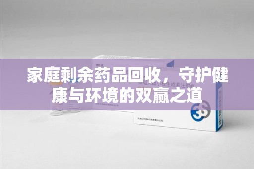 昆明家庭剩余药品回收，守护健康与环境的双赢之道