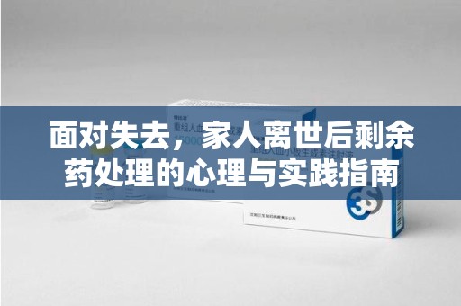 昆明面对失去，家人离世后剩余药处理的心理与实践指南