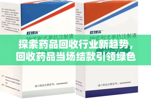 昆明探索药品回收行业新趋势，回收药品当场结款引领绿色经济浪潮