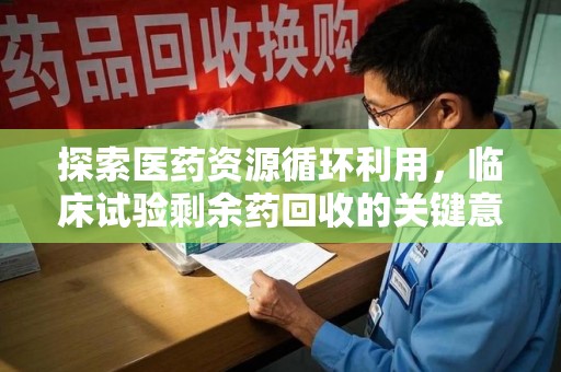 昆明探索医药资源循环利用，临床试验剩余药回收的关键意义