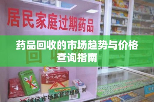 昆明药品回收的市场趋势与价格查询指南