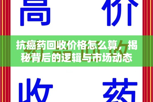 昆明抗癌药回收价格怎么算，揭秘背后的逻辑与市场动态