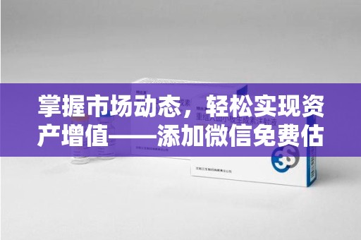 昆明掌握市场动态，轻松实现资产增值——添加微信免费估价服务助您一臂之力