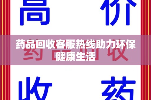 昆明药品回收客服热线助力环保健康生活