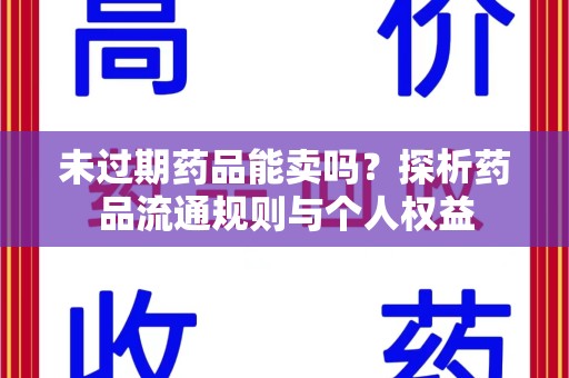 昆明未过期药品能卖吗？探析药品流通规则与个人权益