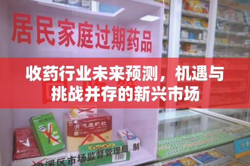 昆明收药行业未来预测，机遇与挑战并存的新兴市场