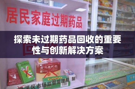 昆明探索未过期药品回收的重要性与创新解决方案