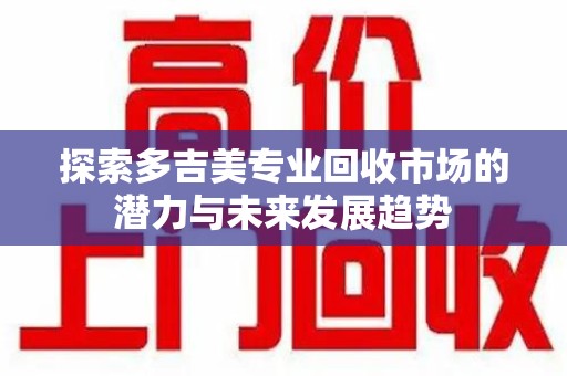 昆明探索多吉美专业回收市场的潜力与未来发展趋势