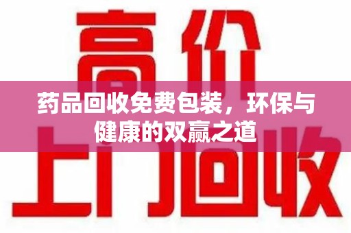 昆明药品回收免费包装，环保与健康的双赢之道
