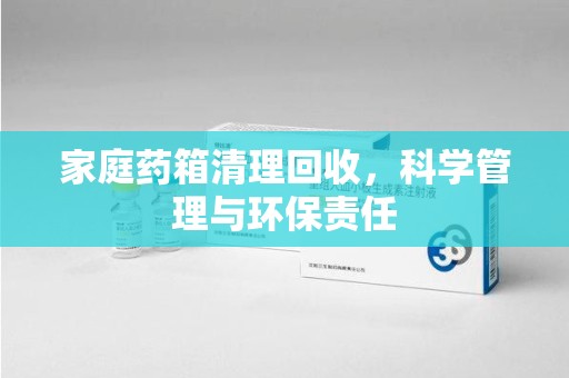 昆明家庭药箱清理回收，科学管理与环保责任