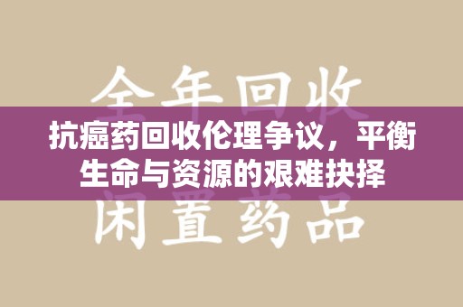 昆明抗癌药回收伦理争议，平衡生命与资源的艰难抉择