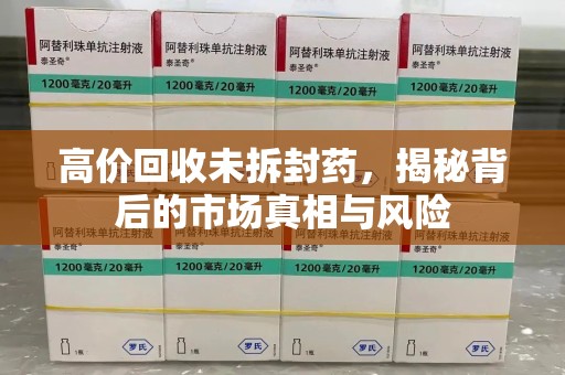 昆明高价回收未拆封药，揭秘背后的市场真相与风险