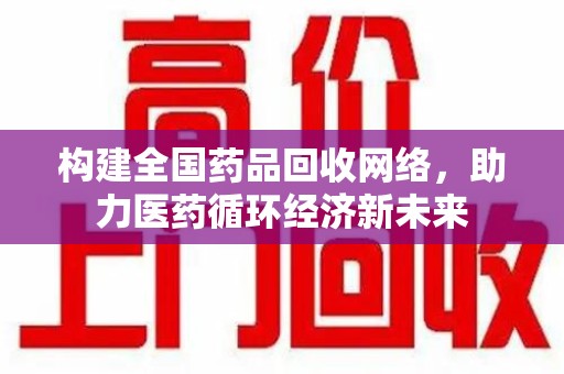 昆明构建全国药品回收网络，助力医药循环经济新未来