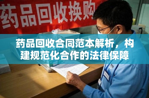 昆明药品回收合同范本解析，构建规范化合作的法律保障