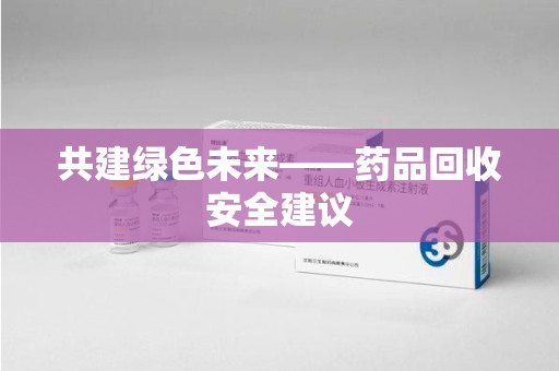 昆明共建绿色未来——药品回收安全建议
