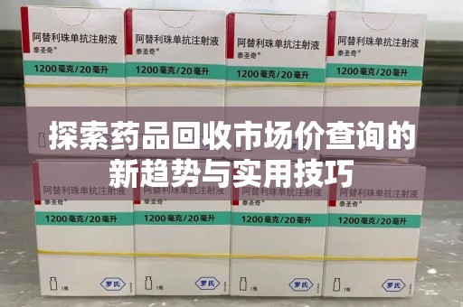 昆明探索药品回收市场价查询的新趋势与实用技巧