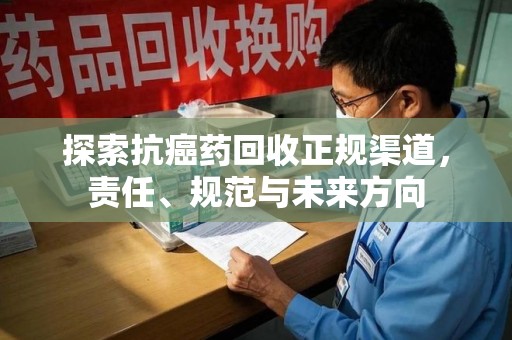 昆明探索抗癌药回收正规渠道，责任、规范与未来方向
