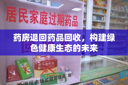 昆明药房退回药品回收，构建绿色健康生态的未来