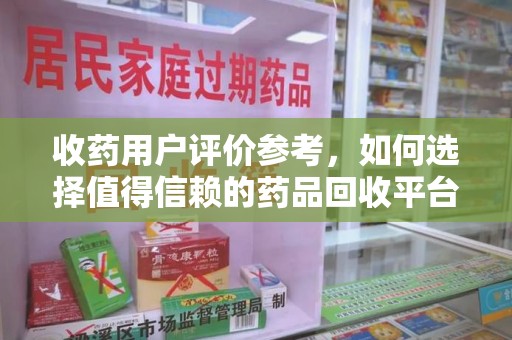 昆明收药用户评价参考，如何选择值得信赖的药品回收平台