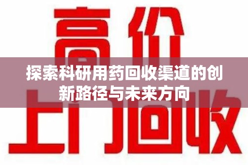 昆明探索科研用药回收渠道的创新路径与未来方向